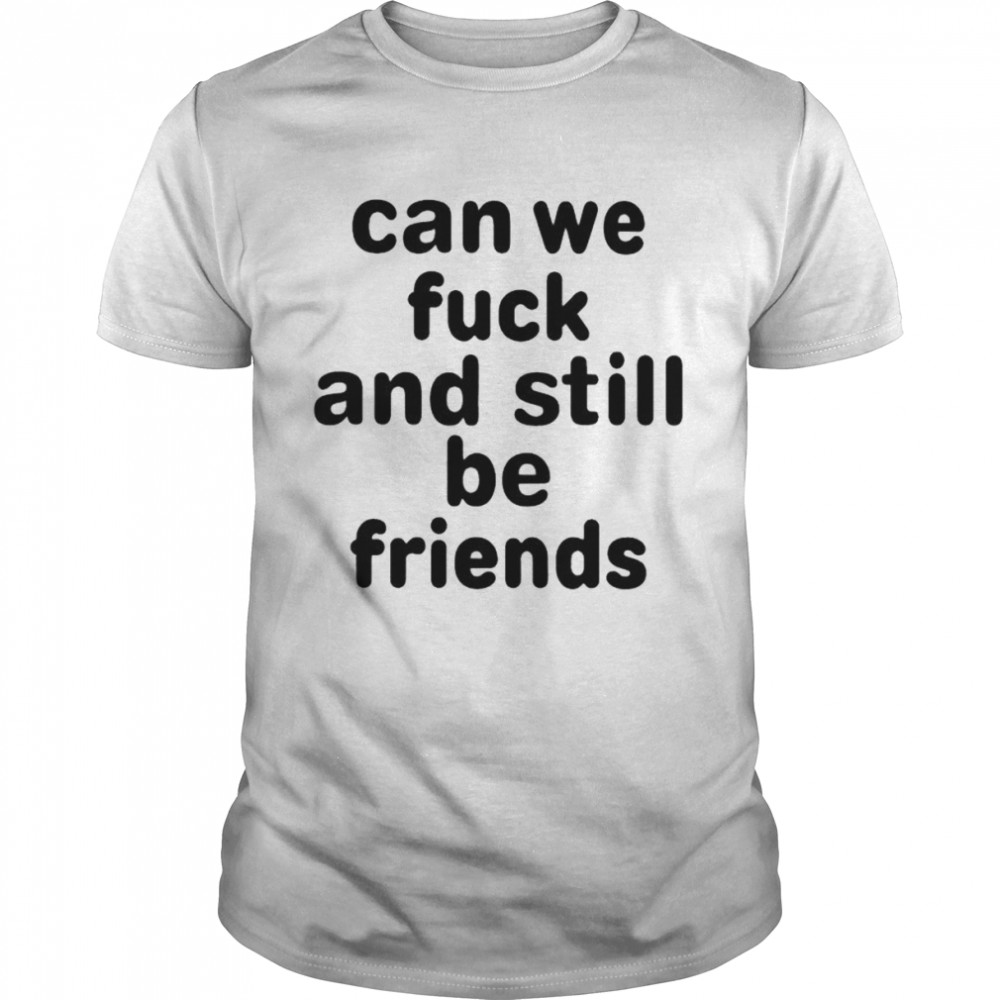 Can we fuck and still be friends unisex T-shirt
