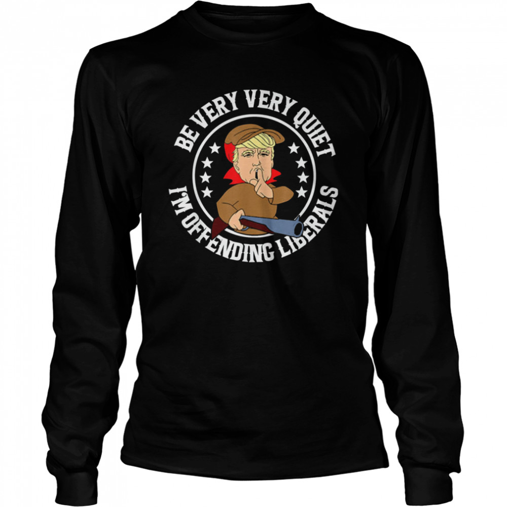 Be Very Very Quiet I’m Offending Liberals Trump T- Long Sleeved T-shirt