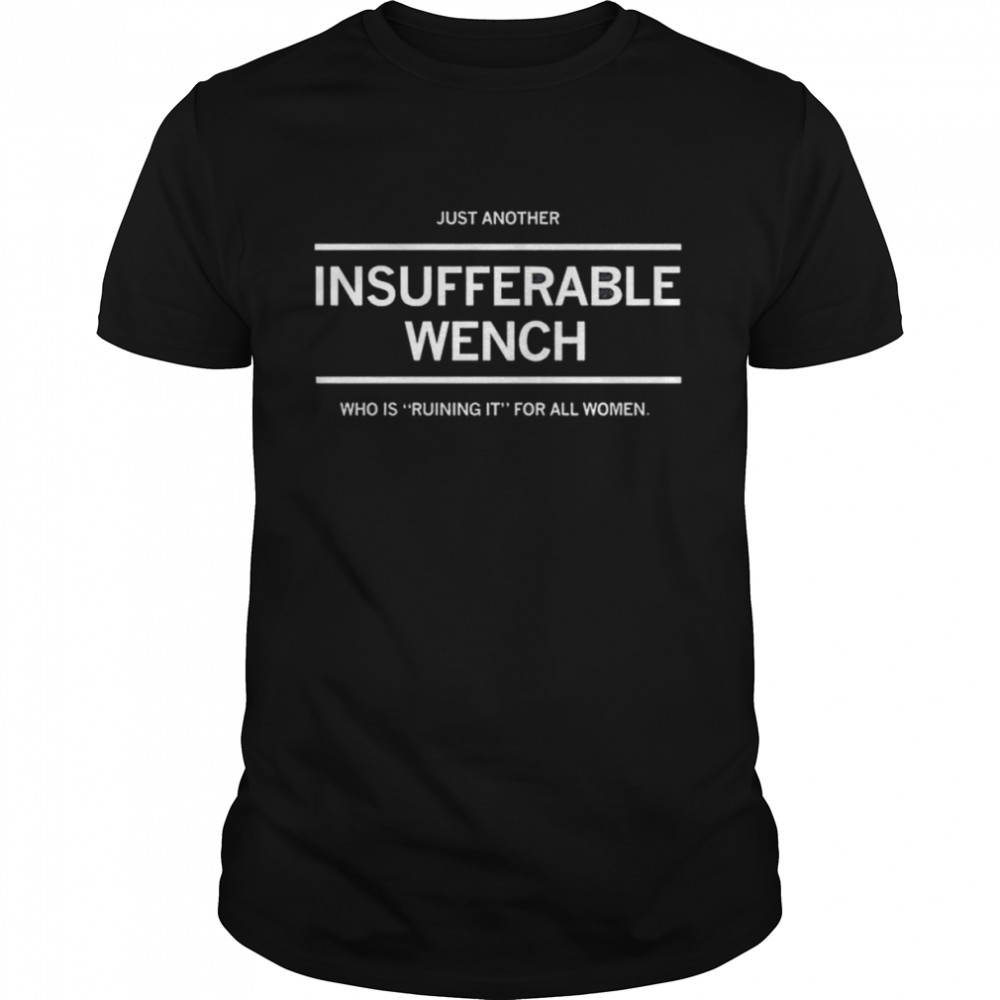 Just another Insufferable Wench who is ruining it for all Women shirt