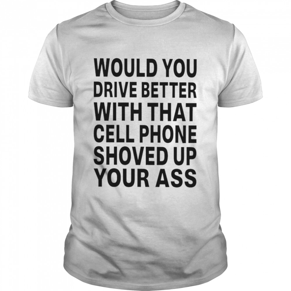 Would you drive better with that cell phone shoved up your ass unisex T-shirt