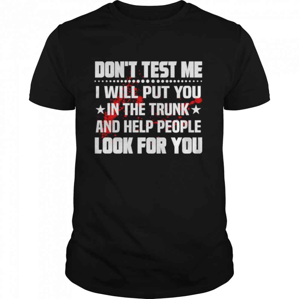 Don’t test Me I will put you in the trunk and help people look for you shirt