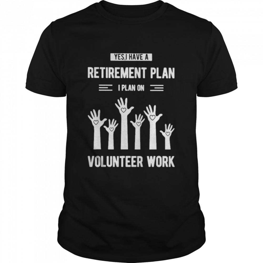 Yes I have a retirement plan I plan on volunteer work shirt