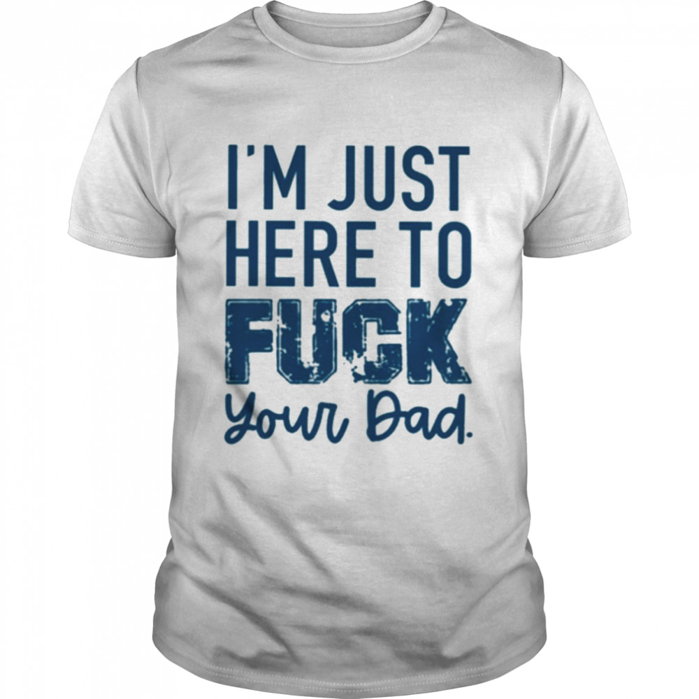 I’m just here to fuck your dad T-shirt